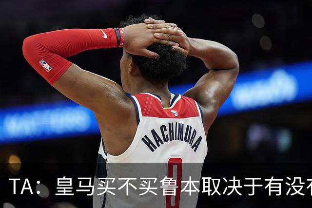 TA：皇马买不买鲁本取决于有没有中卫离队，卡雷拉斯将与库库竞争